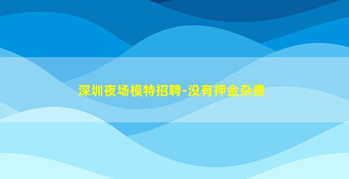 深圳夜场模特招聘-没有押金杂费