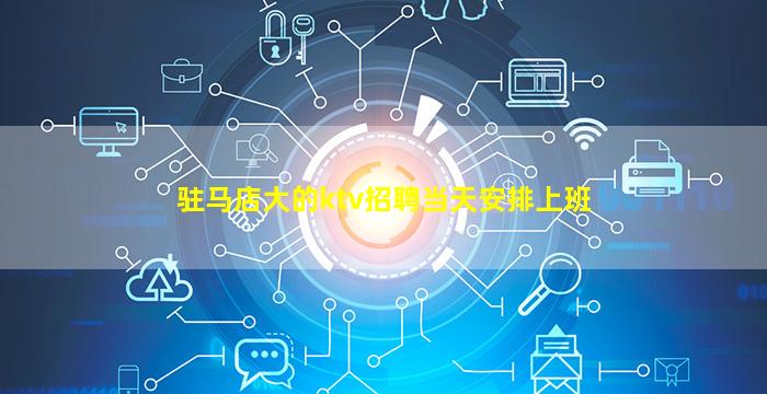 驻马店大的ktv招聘当天安排上班